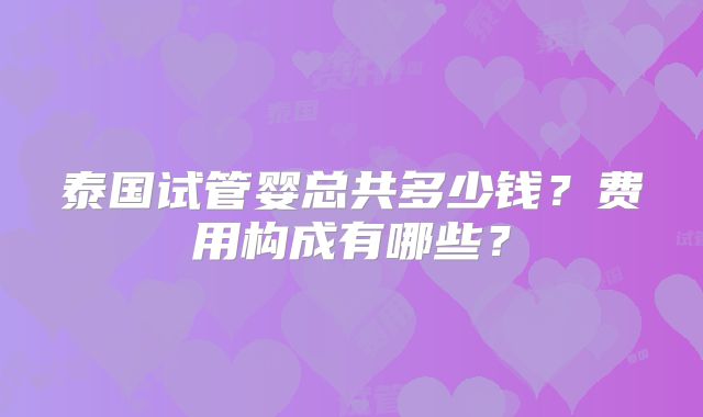 泰国试管婴总共多少钱?费用构成有哪些?