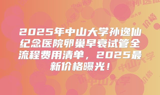 2025年中山大学孙逸仙纪念医院卵巢早衰试管全流程费用清单，2025最新价格曝光！