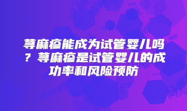 荨麻疹能成为试管婴儿吗？荨麻疹是试管婴儿的成功率和风险预防