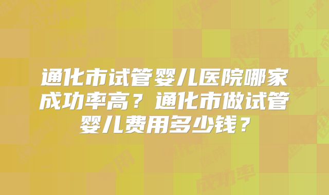 通化市试管婴儿医院哪家成功率高?通化市做试管婴儿费用多少钱?