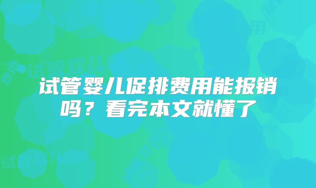 试管婴儿促排费用能报销吗？看完本文就懂了