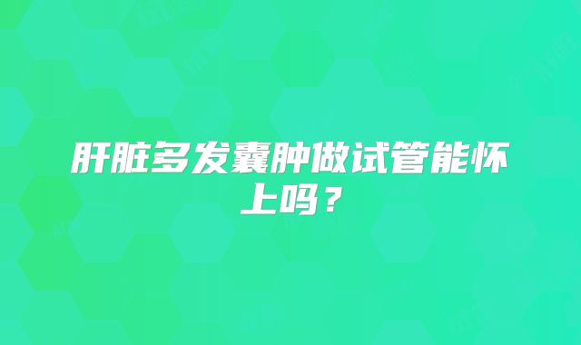 肝脏多发囊肿做试管能怀上吗？