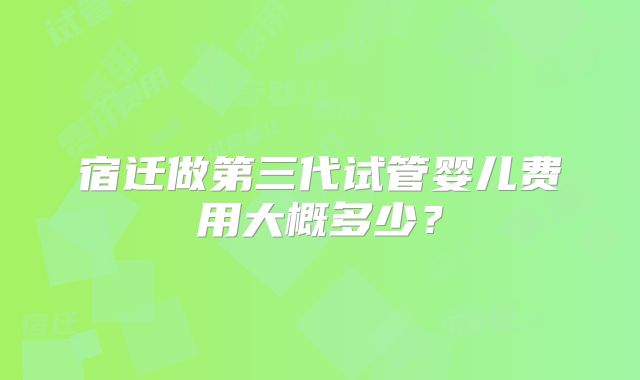 宿迁做第三代试管婴儿费用大概多少？