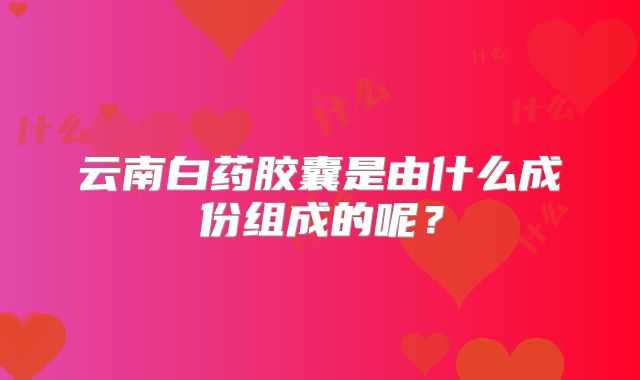云南白药胶囊是由什么成份组成的呢？