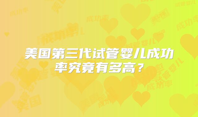 美国第三代试管婴儿成功率究竟有多高?