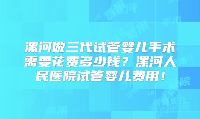 漯河做三代试管婴儿手术需要花费多少钱？漯河人民医院试管婴儿费用！