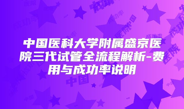 中国医科大学附属盛京医院三代试管全流程解析-费用与成功率说明