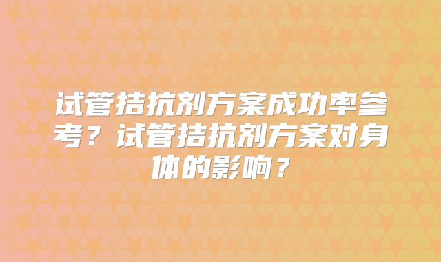 试管拮抗剂方案成功率参考?试管拮抗剂方案对身体的影响?