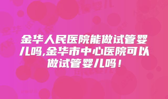 金华人民医院能做试管婴儿吗,金华市中心医院可以做试管婴儿吗!