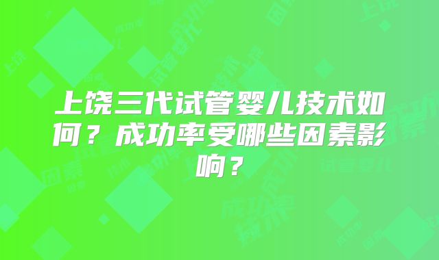 上饶三代试管婴儿技术如何？成功率受哪些因素影响？