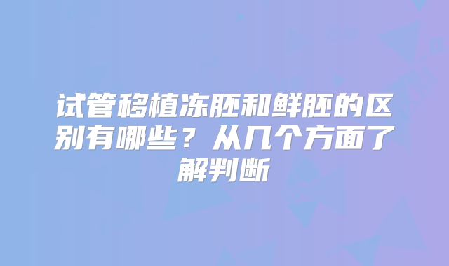 试管移植冻胚和鲜胚的区别有哪些？从几个方面了解判断