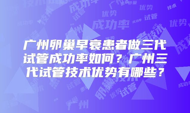 广州卵巢早衰患者做三代试管成功率如何？广州三代试管技术优势有哪些？