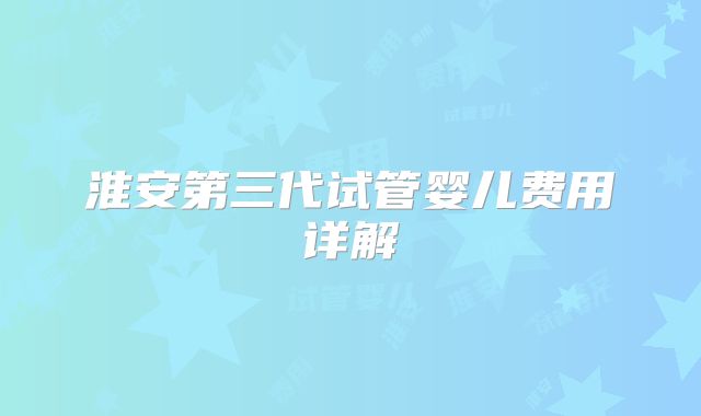 淮安第三代试管婴儿费用详解