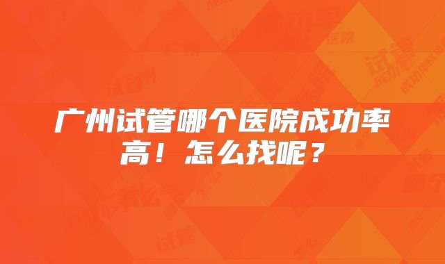 广州试管哪个医院成功率高！怎么找呢？
