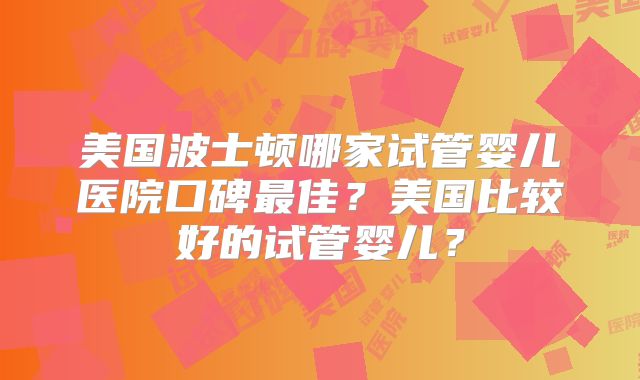 美国波士顿哪家试管婴儿医院口碑最佳？美国比较好的试管婴儿？