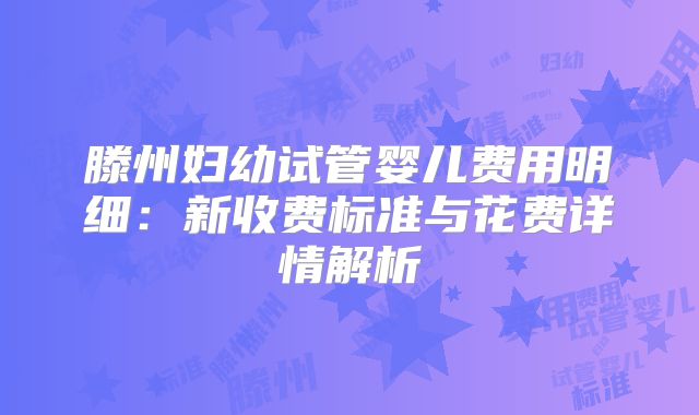 滕州妇幼试管婴儿费用明细：新收费标准与花费详情解析