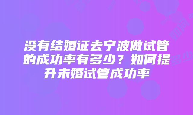 没有结婚证去宁波做试管的成功率有多少？如何提升未婚试管成功率