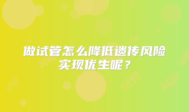 做试管怎么降低遗传风险实现优生呢?