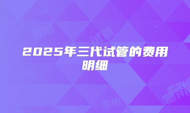 2025年三代试管的费用明细