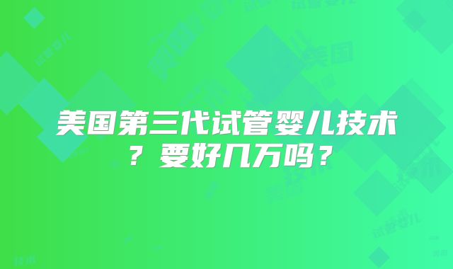 美国第三代试管婴儿技术？要好几万吗？