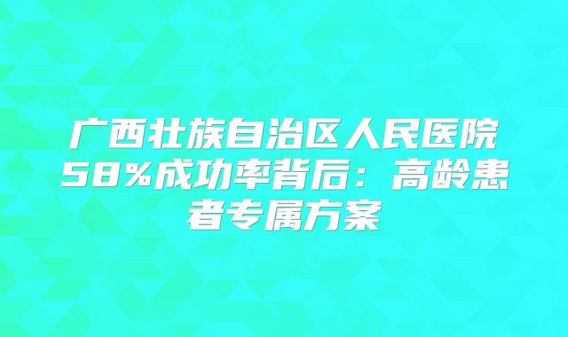 广西壮族自治区人民医院58%成功率背后：高龄患者专属方案