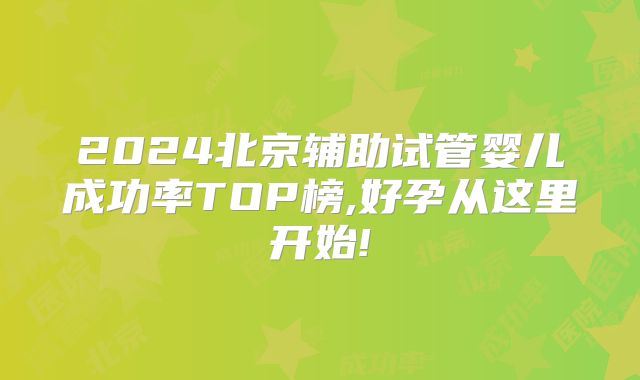 2024北京辅助试管婴儿成功率TOP榜,好孕从这里开始!