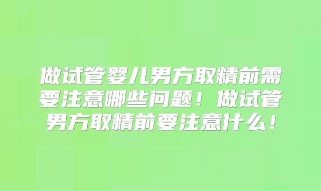 做试管婴儿男方取精前需要注意哪些问题！做试管男方取精前要注意什么！