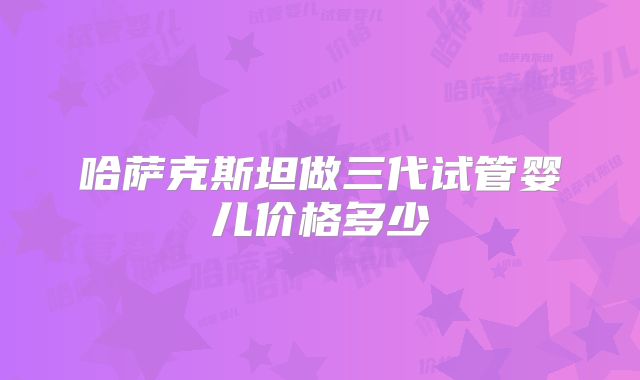 哈萨克斯坦做三代试管婴儿价格多少