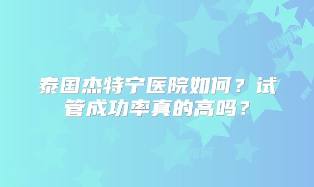 泰国杰特宁医院如何?试管成功率真的高吗?