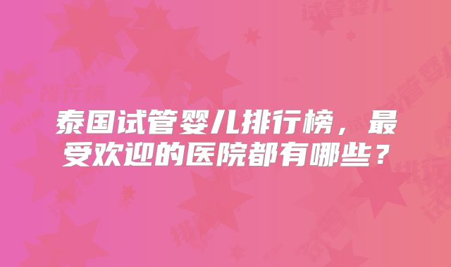 泰国试管婴儿排行榜，最受欢迎的医院都有哪些？