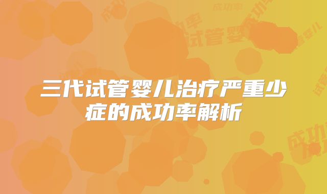 三代试管婴儿治疗严重少症的成功率解析