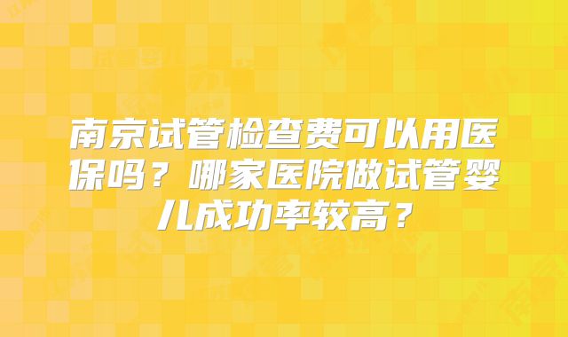 南京试管检查费可以用医保吗?哪家医院做试管婴儿成功率较高?