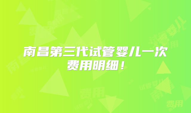南昌第三代试管婴儿一次费用明细！