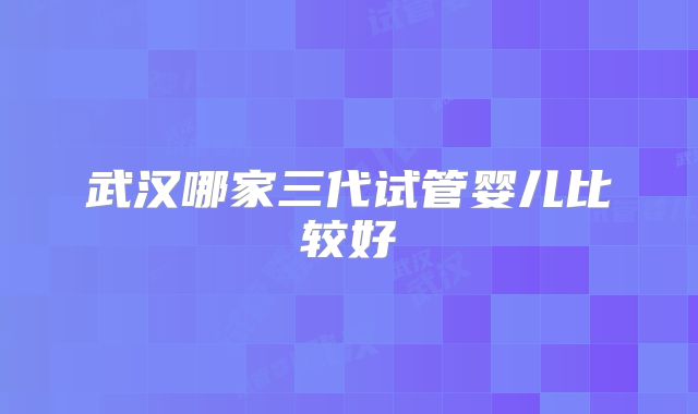 武汉哪家三代试管婴儿比较好