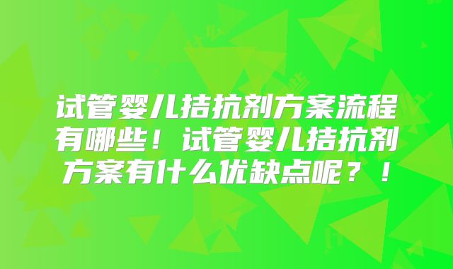 试管婴儿拮抗剂方案流程有哪些!试管婴儿拮抗剂方案有什么优缺点呢?!