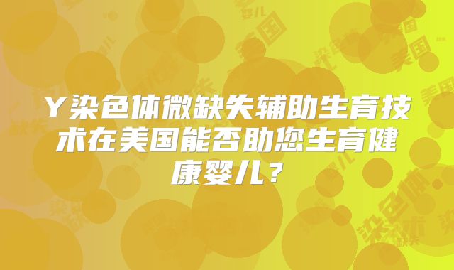Y染色体微缺失辅助生育技术在美国能否助您生育健康婴儿?