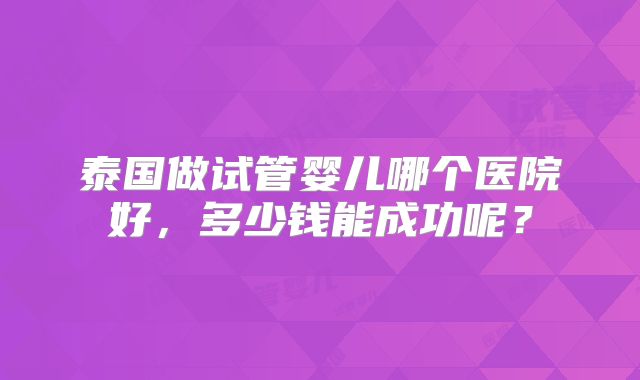 泰国做试管婴儿哪个医院好,多少钱能成功呢?