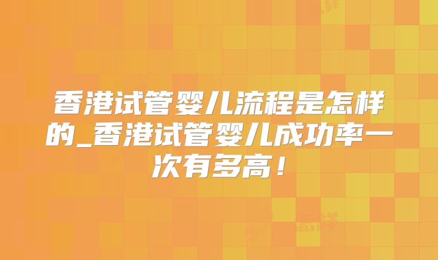 香港试管婴儿流程是怎样的_香港试管婴儿成功率一次有多高！