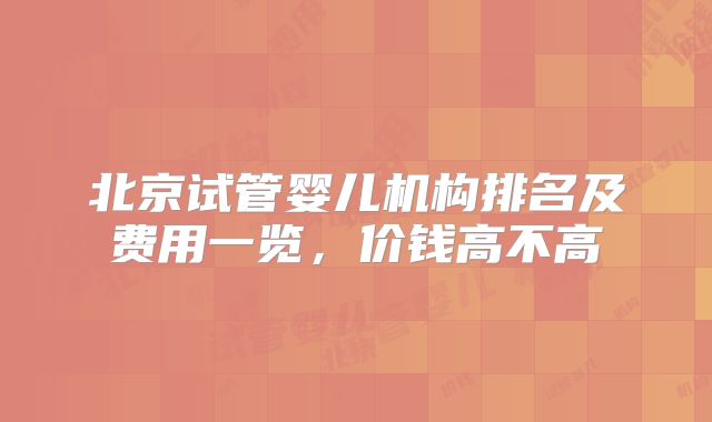 北京试管婴儿机构排名及费用一览，价钱高不高