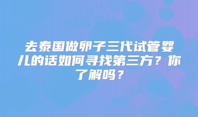 去泰国做卵子三代试管婴儿的话如何寻找第三方？你了解吗？