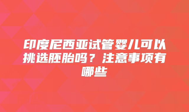 印度尼西亚试管婴儿可以挑选胚胎吗？注意事项有哪些