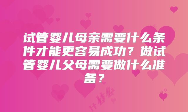 试管婴儿母亲需要什么条件才能更容易成功?做试管婴儿父母需要做什么准备?