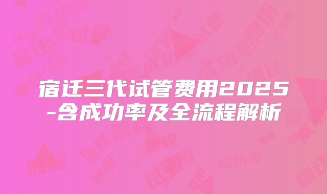 宿迁三代试管费用2025-含成功率及全流程解析