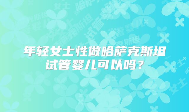年轻女士性做哈萨克斯坦试管婴儿可以吗？