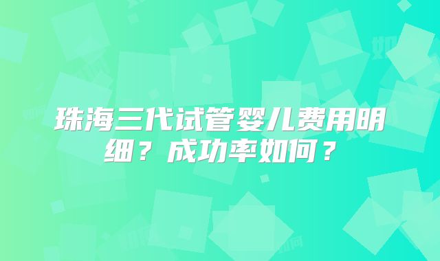 珠海三代试管婴儿费用明细？成功率如何？