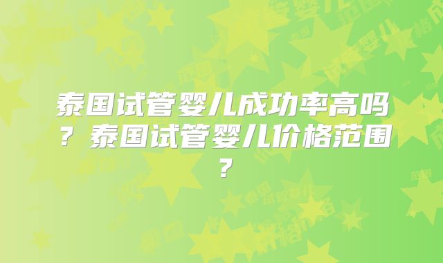 泰国试管婴儿成功率高吗?泰国试管婴儿价格范围?