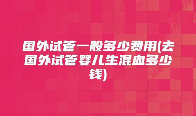 国外试管一般多少费用(去国外试管婴儿生混血多少钱)