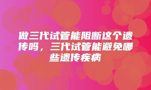 做三代试管能阻断这个遗传吗，三代试管能避免哪些遗传疾病