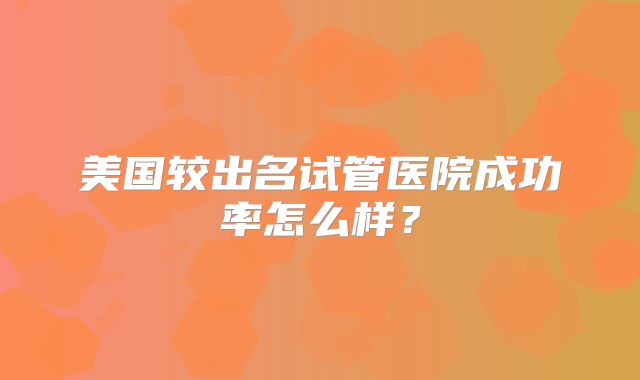 美国较出名试管医院成功率怎么样?
