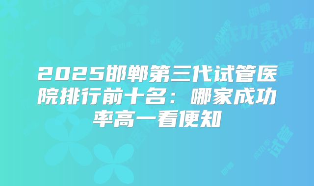 2025邯郸第三代试管医院排行前十名：哪家成功率高一看便知